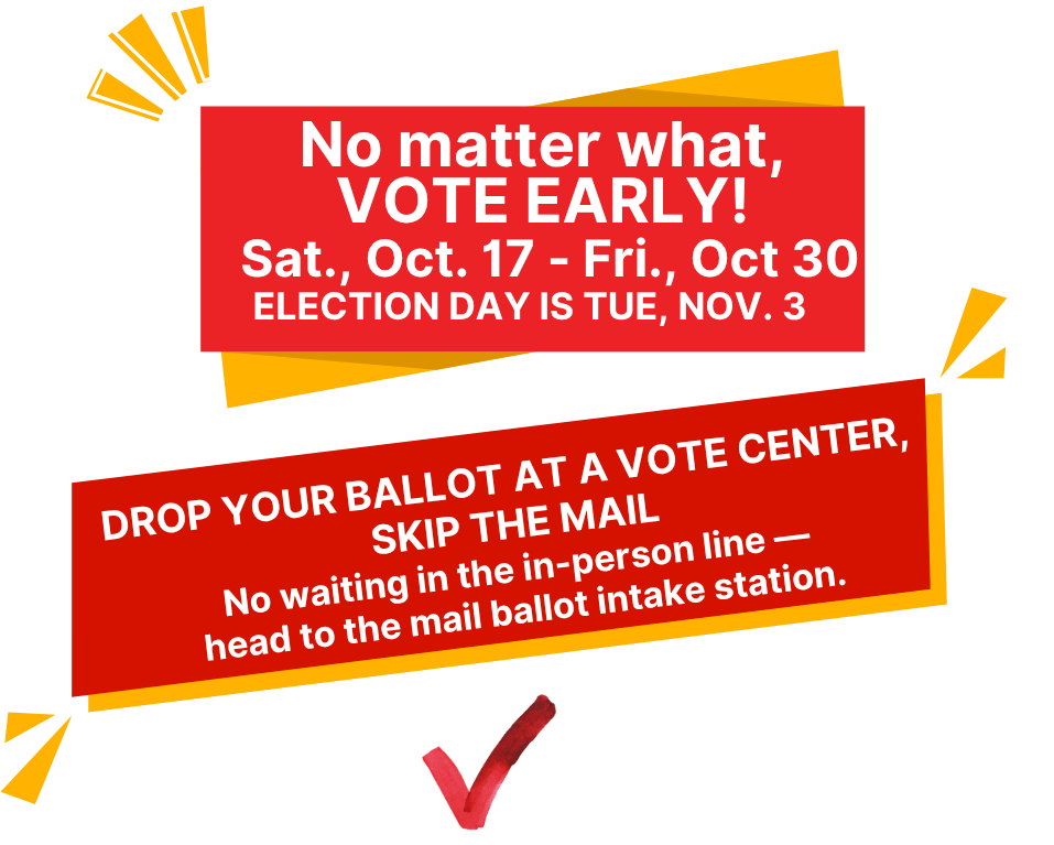 Vote early: early voting runs Saturday, October 17–Friday, October 30, 2026. Election Day is Tuesday, November 3, 2026. Drop your ballot at a Vote Center and check registration at IWillVote.com.